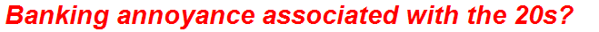 Banking annoyance associated with the 20s?