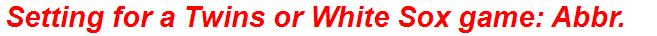 Setting for a Twins or White Sox game: Abbr.