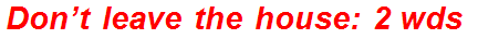 Don’t leave the house: 2 wds.