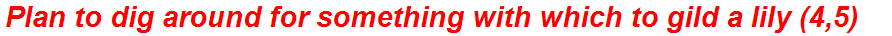 Plan to dig around for something with which to gild a lily (4,5)