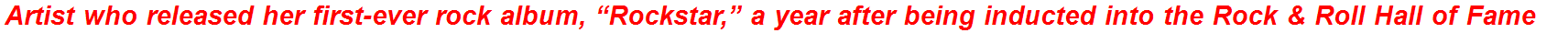 Artist who released her first-ever rock album, “Rockstar,” a year after being inducted into the Rock & Roll Hall of Fame