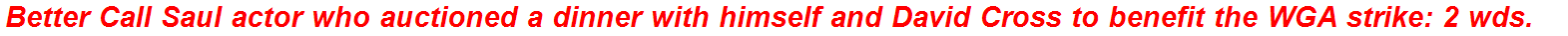 Better Call Saul actor who auctioned a dinner with himself and David Cross to benefit the WGA strike: 2 wds.