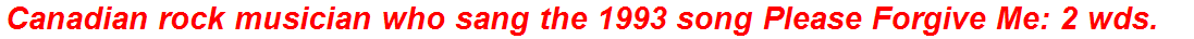 Canadian rock musician who sang the 1993 song Please Forgive Me: 2 wds.