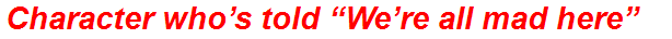 Character who’s told “We’re all mad here”