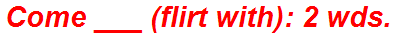 Come ___ (flirt with): 2 wds.