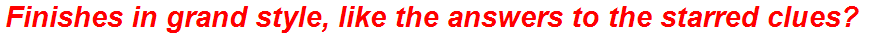 Finishes in grand style, like the answers to the starred clues?