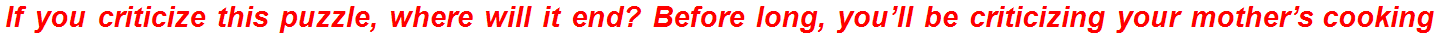 If you criticize this puzzle, where will it end? Before long, you’ll be criticizing your mother’s cooking!