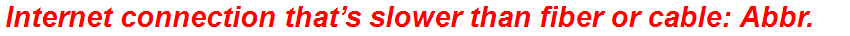 Internet connection that’s slower than fiber or cable: Abbr.