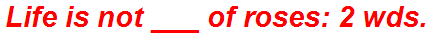 Life is not ___ of roses: 2 wds.