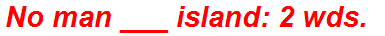 No man ___ island: 2 wds.