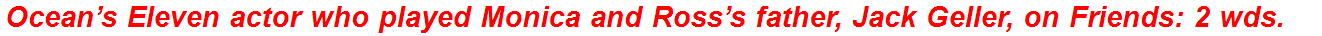 Ocean’s Eleven actor who played Monica and Ross’s father, Jack Geller, on Friends: 2 wds.