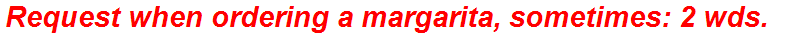 Request when ordering a margarita, sometimes: 2 wds.