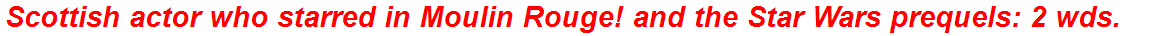 Scottish actor who starred in Moulin Rouge! and the Star Wars prequels: 2 wds.
