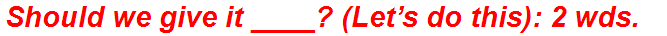 Should we give it ____? (Let’s do this): 2 wds.