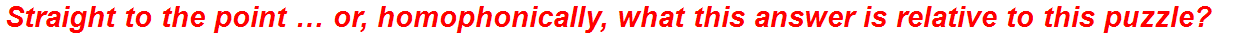 Straight to the point … or, homophonically, what this answer is relative to this puzzle?