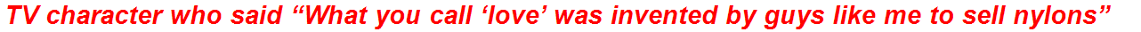 TV character who said “What you call ‘love’ was invented by guys like me to sell nylons”