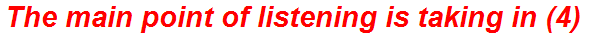 The main point of listening is taking in (4)