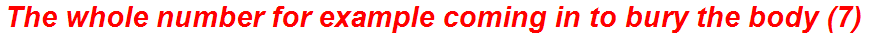 The whole number for example coming in to bury the body (7)