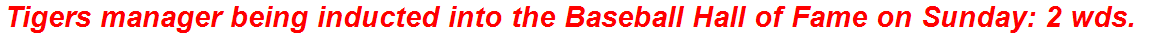 Tigers manager being inducted into the Baseball Hall of Fame on Sunday: 2 wds.