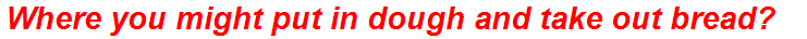 Where you might put in dough and take out bread?