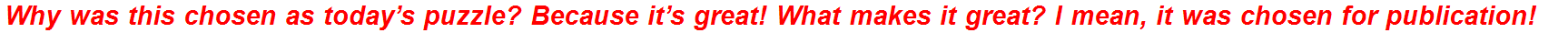 Why was this chosen as today’s puzzle? Because it’s great! What makes it great? I mean, it was chosen for publication!