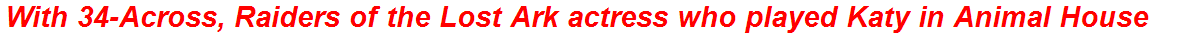 With 34-Across, Raiders of the Lost Ark actress who played Katy in Animal House
