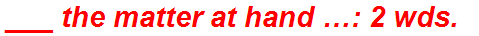 ___ the matter at hand …: 2 wds.