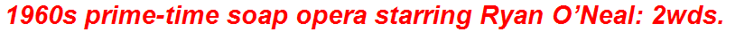 1960s prime-time soap opera starring Ryan O’Neal: 2wds.
