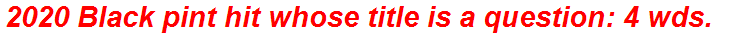 2020 Black pint hit whose title is a question: 4 wds.