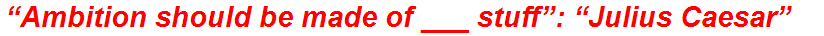 “Ambition should be made of ___ stuff”: “Julius Caesar”