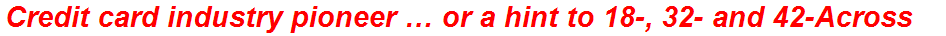 Credit card industry pioneer … or a hint to 18-, 32- and 42-Across