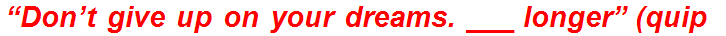 “Don’t give up on your dreams. ___ longer” (quip)