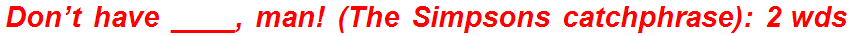 Don’t have ____, man! (The Simpsons catchphrase): 2 wds.
