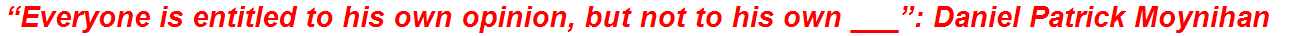 “Everyone is entitled to his own opinion, but not to his own ___”: Daniel Patrick Moynihan
