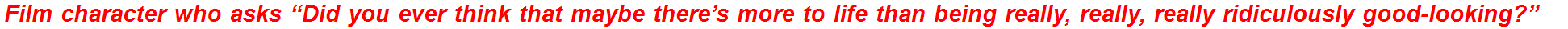 Film character who asks “Did you ever think that maybe there’s more to life than being really, really, really ridiculously good-looking?”