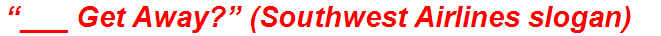 “___ Get Away?” (Southwest Airlines slogan)