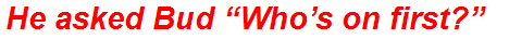 He asked Bud “Who’s on first?”