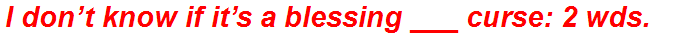 I don’t know if it’s a blessing ___ curse: 2 wds.