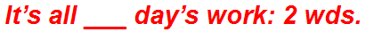 It’s all ___ day’s work: 2 wds.