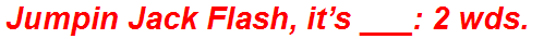 Jumpin Jack Flash, it’s ___: 2 wds.