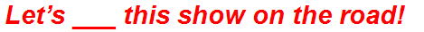 Let’s ___ this show on the road!