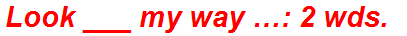 Look ___ my way …: 2 wds.