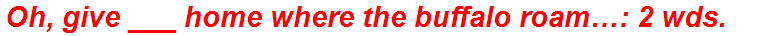 Oh, give ___ home where the buffalo roam…: 2 wds.