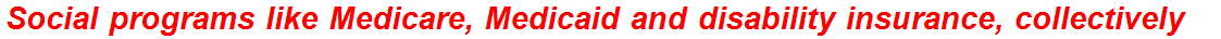 Social programs like Medicare, Medicaid and disability insurance, collectively