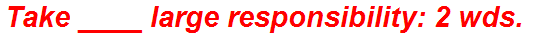 Take ____ large responsibility: 2 wds.