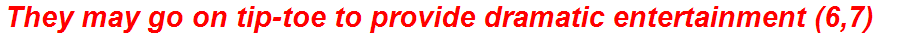 They may go on tip-toe to provide dramatic entertainment (6,7)