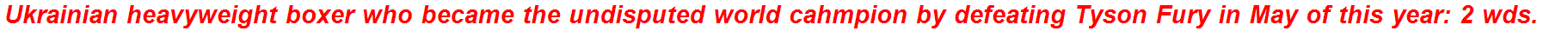 Ukrainian heavyweight boxer who became the undisputed world cahmpion by defeating Tyson Fury in May of this year: 2 wds.