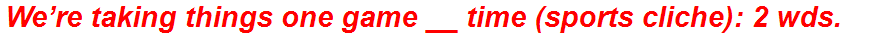 We’re taking things one game __ time (sports cliche): 2 wds.