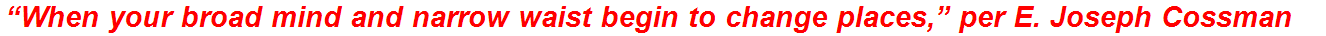 “When your broad mind and narrow waist begin to change places,” per E. Joseph Cossman