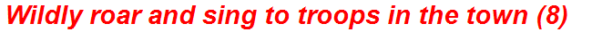 Wildly roar and sing to troops in the town (8)